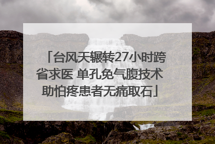台风天辗转27小时跨省求医 单孔免气腹技术助怕疼患者无痛取石