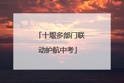 十堰多部门联动护航中考