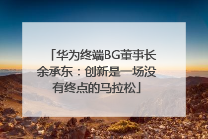 华为终端BG董事长余承东：创新是一场没有终点的马拉松