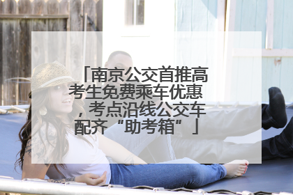 南京公交首推高考生免费乘车优惠,考点沿线公交车配齐“助考箱”