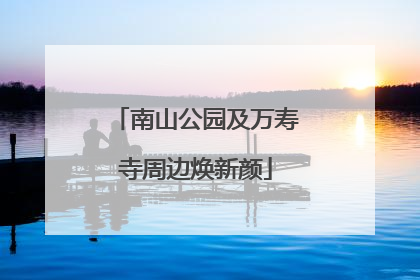 南山公园及万寿寺周边焕新颜
