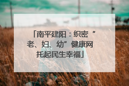 南平建阳：织密“老、妇、幼”健康网托起民生幸福