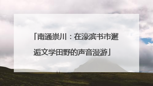 南通崇川：在濠滨书市邂逅文学田野的声音漫游