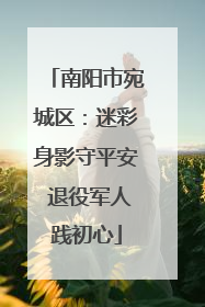 南阳市宛城区：迷彩身影守平安 退役军人践初心