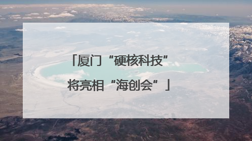 厦门“硬核科技” 将亮相“海创会”