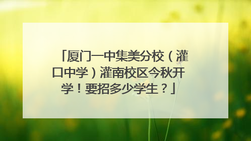 厦门一中集美分校（灌口中学）灌南校区今秋开学！要招多少学生？