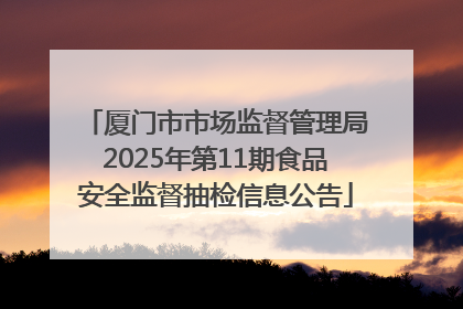 厦门市市场监督管理局2025年第11期食品安全监督抽检信息公告