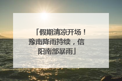 假期清凉开场！豫南降雨持续，信阳南部暴雨