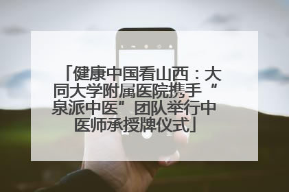 健康中国看山西：大同大学附属医院携手“泉派中医”团队举行中医师承授牌仪式