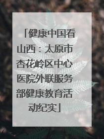 健康中国看山西：太原市杏花岭区中心医院外联服务部健康教育活动纪实