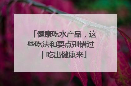 健康吃水产品，这些吃法和要点别错过｜吃出健康来