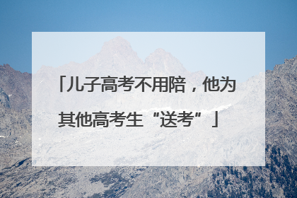 儿子高考不用陪，他为其他高考生“送考”