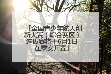 全国青少年航天创新大赛（综合赛区）选拔赛将于6月1日在泰安开赛
