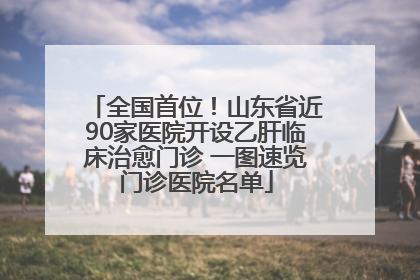 全国首位！山东省近90家医院开设乙肝临床治愈门诊 一图速览门诊医院名单