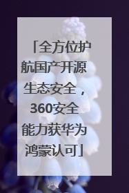全方位护航国产开源生态安全，360安全能力获华为鸿蒙认可