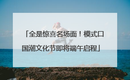 全是惊喜名场面！模式口国潮文化节即将端午启程