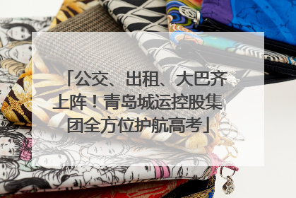 公交、出租、大巴齐上阵！青岛城运控股集团全方位护航高考