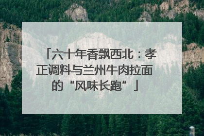六十年香飘西北：孝正调料与兰州牛肉拉面的“风味长跑”