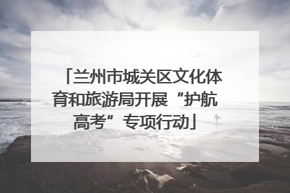 兰州市城关区文化体育和旅游局开展“护航高考”专项行动