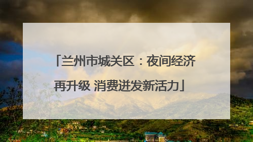 兰州市城关区：夜间经济再升级 消费迸发新活力