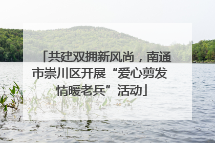 共建双拥新风尚，南通市崇川区开展“爱心剪发 情暖老兵”活动