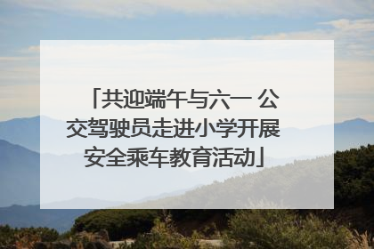 共迎端午与六一 公交驾驶员走进小学开展安全乘车教育活动