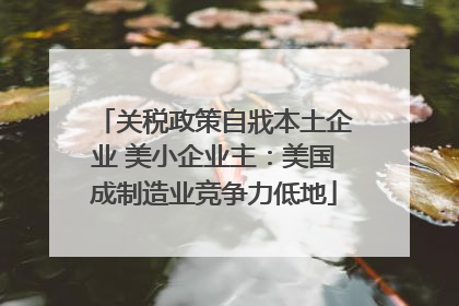 关税政策自戕本土企业 美小企业主：美国成制造业竞争力低地