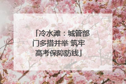 冷水滩：城管部门多措并举 筑牢高考保障防线