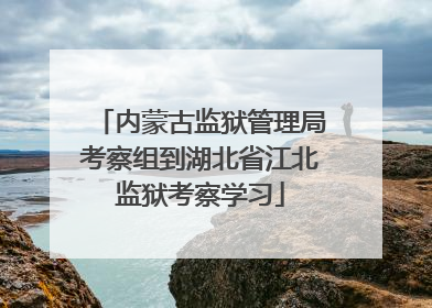 内蒙古监狱管理局考察组到湖北省江北监狱考察学习