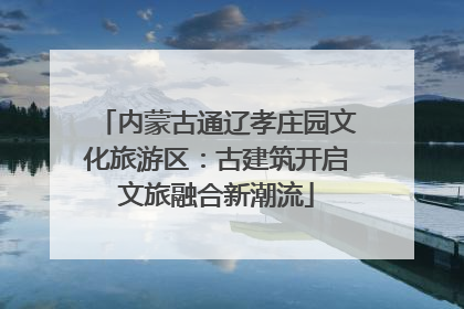 内蒙古通辽孝庄园文化旅游区：古建筑开启文旅融合新潮流