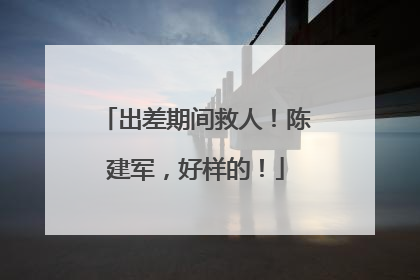 出差期间救人！陈建军，好样的！