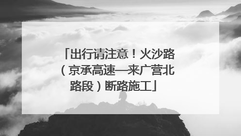 出行请注意！火沙路（京承高速—来广营北路段）断路施工