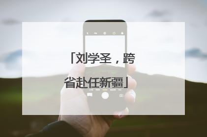 刘学圣，跨省赴任新疆