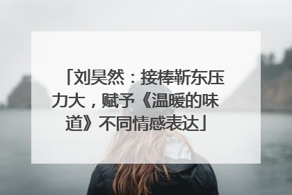 刘昊然：接棒靳东压力大，赋予《温暖的味道》不同情感表达