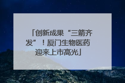 创新成果“三箭齐发”！厦门生物医药迎来上市高光