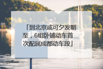 到北京或可夕发朝至，6组卧铺动车首次配属成都动车段