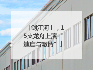 剑江河上，15支龙舟上演“速度与激情”