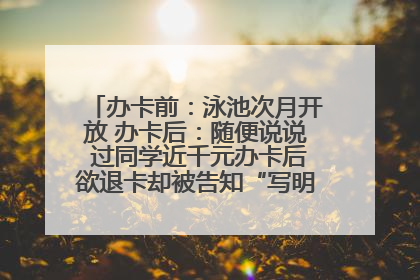 办卡前：泳池次月开放 办卡后：随便说说 过同学近千元办卡后欲退卡却被告知“写明不退不转”！