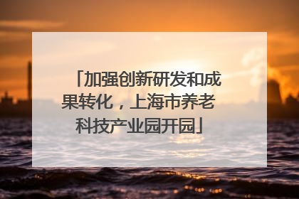 加强创新研发和成果转化，上海市养老科技产业园开园
