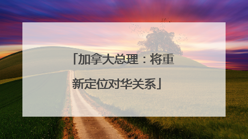 加拿大总理：将重新定位对华关系