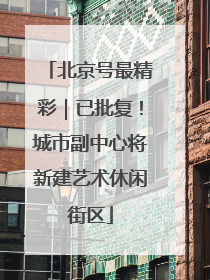 北京号最精彩｜已批复！城市副中心将新建艺术休闲街区