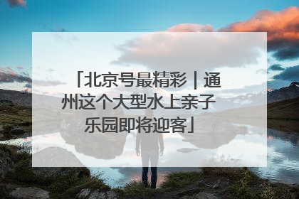 北京号最精彩｜通州这个大型水上亲子乐园即将迎客