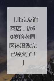 北京友谊商店，近60岁的老园区还没改完已经火了！