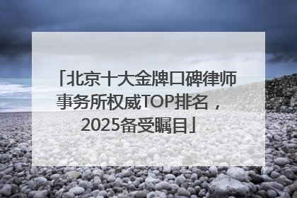 北京十大金牌口碑律师事务所权威TOP排名，2025备受瞩目
