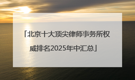 北京十大顶尖律师事务所权威排名2025年中汇总