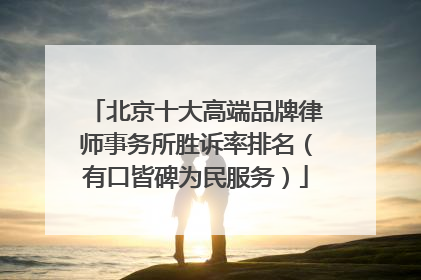 北京十大高端品牌律师事务所胜诉率排名（有口皆碑为民服务）