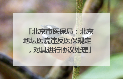 北京市医保局：北京地坛医院违反医保规定，对其进行协议处理
