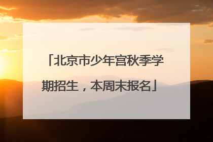 北京市少年宫秋季学期招生，本周末报名