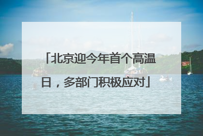 北京迎今年首个高温日，多部门积极应对
