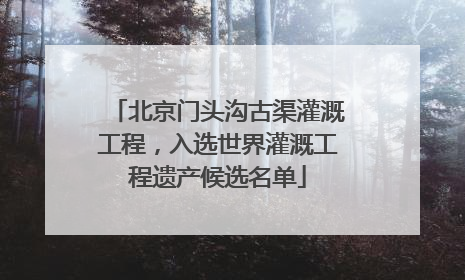 北京门头沟古渠灌溉工程，入选世界灌溉工程遗产候选名单